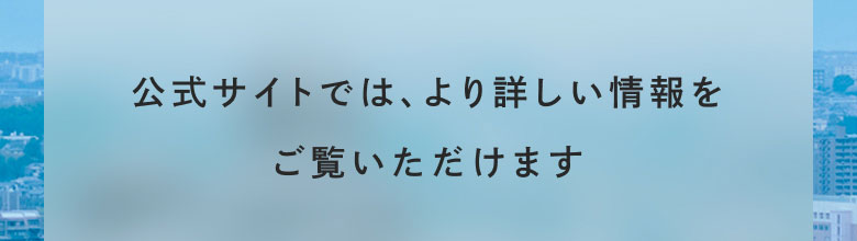 公式サイトでは、より詳しい情報をご覧いただけます
