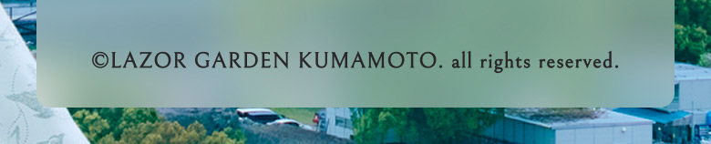 ©LAZOR GARDEN KUMAMOTO. all rights reserved.