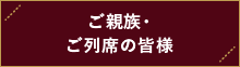 ご親族・ご列席の皆様